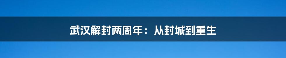 武汉解封两周年:从封城到重生