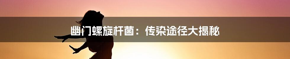 幽门螺旋杆菌:传染途径大揭秘