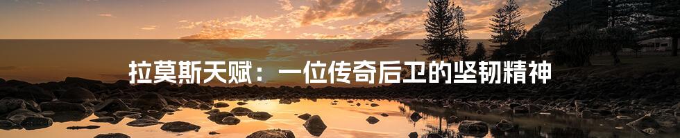 拉莫斯天赋:一位传奇后卫的坚韧精神