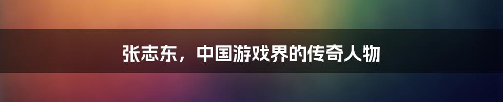 张志东,中国游戏界的传奇人物
