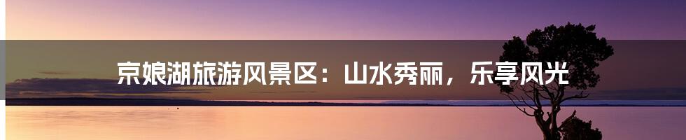 京娘湖旅游风景区:山水秀丽,乐享风光