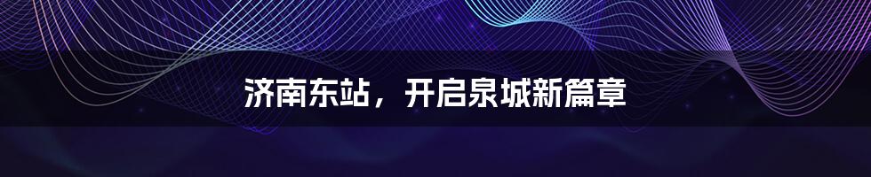 济南东站，开启泉城新篇章
