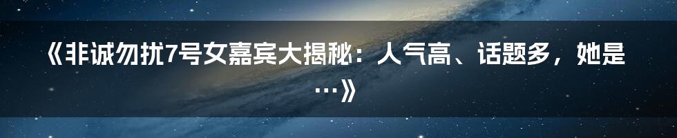 《非诚勿扰7号女嘉宾大揭秘:人气高、话题多,她是…》