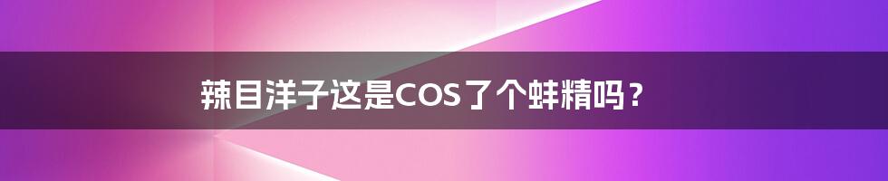 辣目洋子这是COS了个蚌精吗？