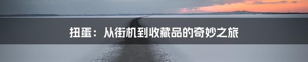 扭蛋:从街机到收藏品的奇妙之旅