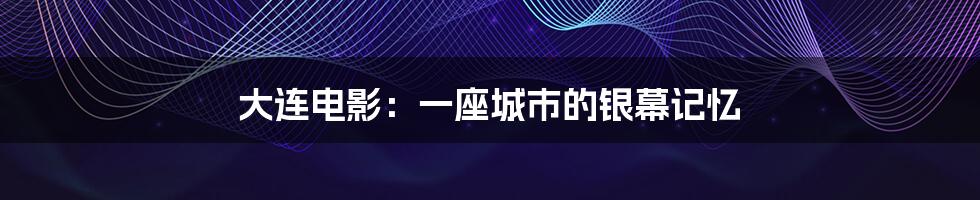 大连电影:一座城市的银幕记忆