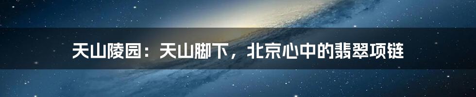 天山陵园:天山脚下,北京心中的翡翠项链