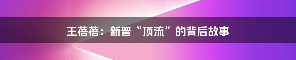 王蓓蓓:新晋“顶流”的背后故事