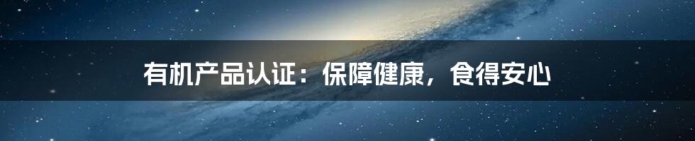 有机产品认证:保障健康,食得安心