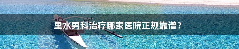 里水男科治疗哪家医院正规靠谱?