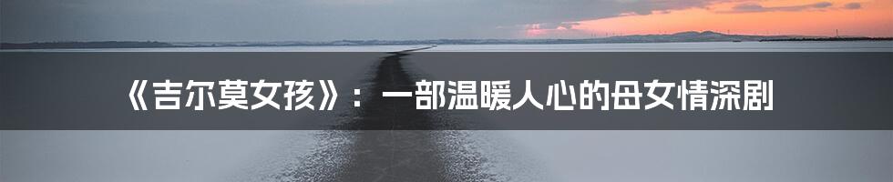《吉尔莫女孩》:一部温暖人心的母女情深剧