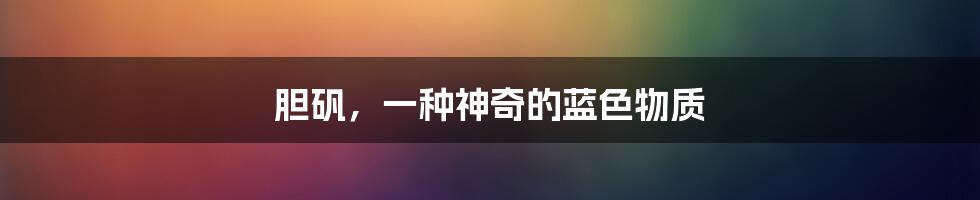 胆矾,一种神奇的蓝色物质