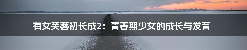 有女芙蓉初长成2:青春期少女的成长与发育