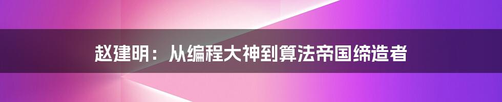 赵建明:从编程大神到算法帝国缔造者