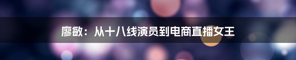 廖敏:从十八线演员到电商直播女王