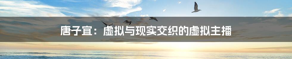唐子宜:虚拟与现实交织的虚拟主播