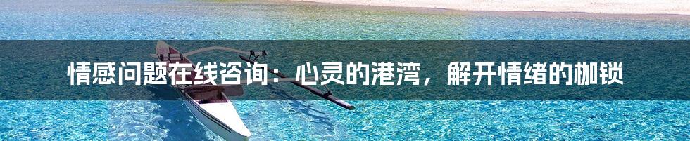 情感问题在线咨询:心灵的港湾,解开情绪的枷锁