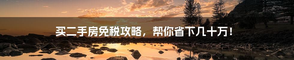 买二手房免税攻略,帮你省下几十万!