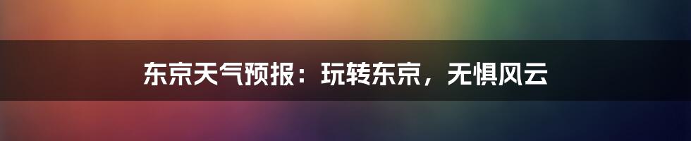 东京天气预报:玩转东京,无惧风云