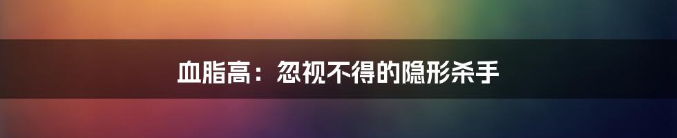 血脂高:忽视不得的隐形杀手