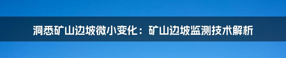 洞悉矿山边坡微小变化：矿山边坡监测技术解析