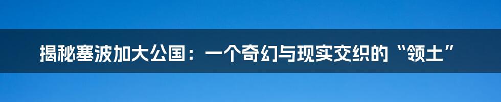 揭秘塞波加大公国:一个奇幻与现实交织的“领土”