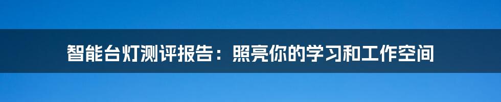 智能台灯测评报告:照亮你的学习和工作空间
