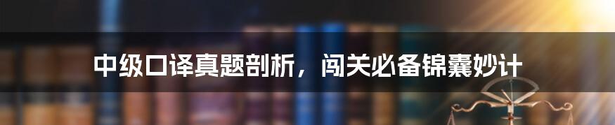 中级口译真题剖析,闯关必备锦囊妙计