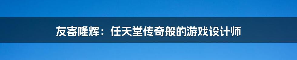 友寄隆辉:任天堂传奇般的游戏设计师