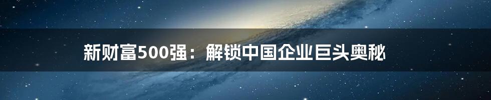 新财富500强：解锁中国企业巨头奥秘