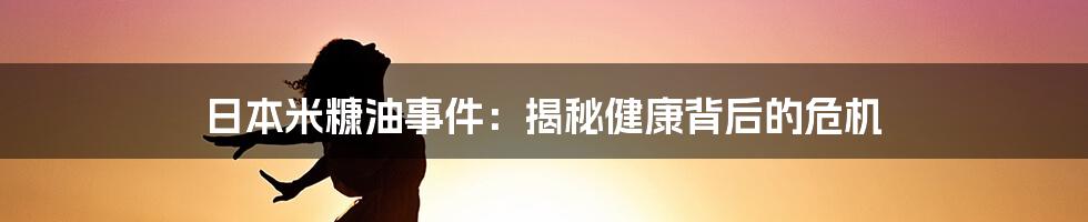 日本米糠油事件:揭秘健康背后的危机
