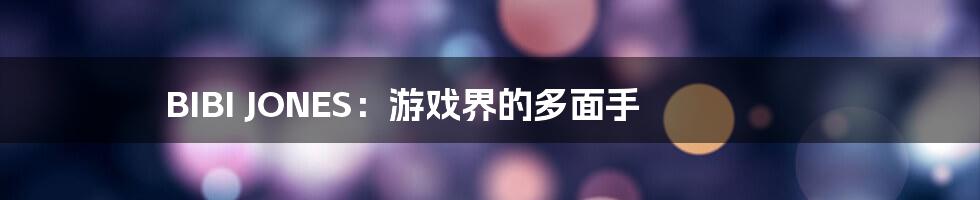 BIBI JONES:游戏界的多面手