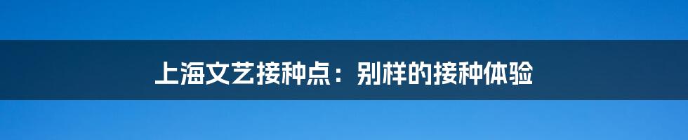 上海文艺接种点:别样的接种体验