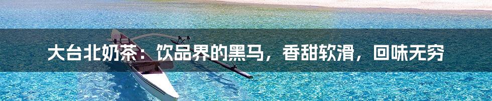 大台北奶茶:饮品界的黑马,香甜软滑,回味无穷