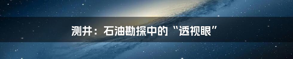 测井:石油勘探中的“透视眼”