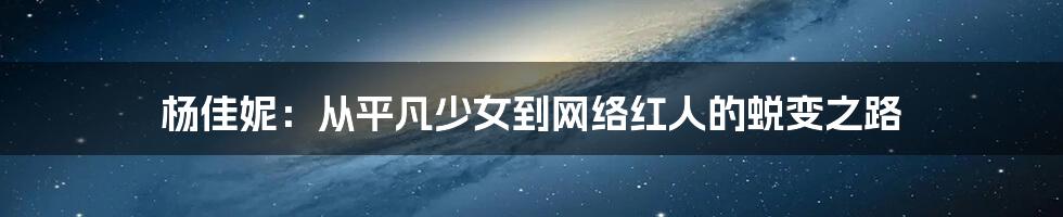 杨佳妮:从平凡少女到网络红人的蜕变之路