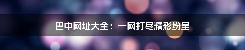巴中网址大全：一网打尽精彩纷呈