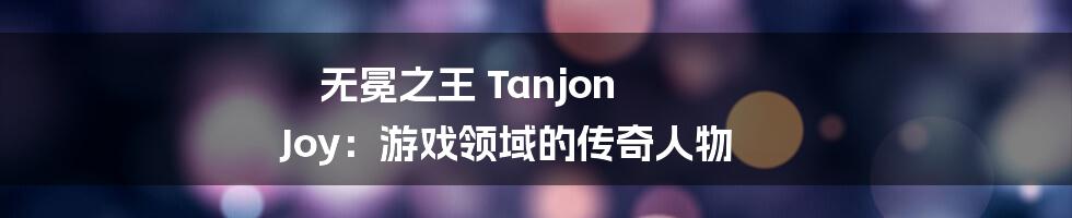 无冕之王 Tanjon Joy:游戏领域的传奇人物