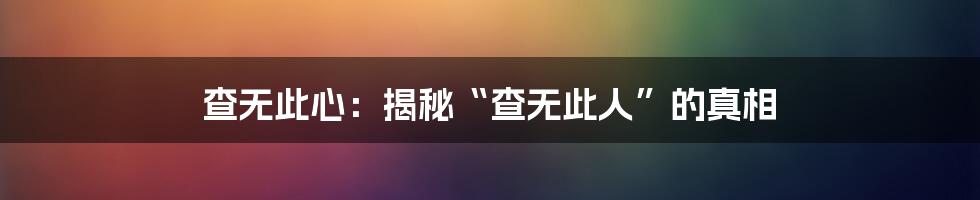 查无此心：揭秘“查无此人”的真相