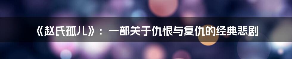 《赵氏孤儿》：一部关于仇恨与复仇的经典悲剧