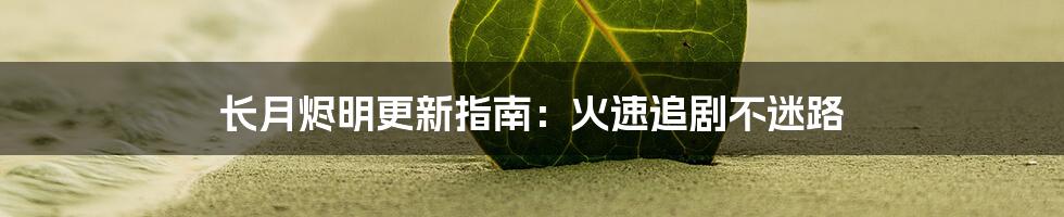 长月烬明更新指南:火速追剧不迷路