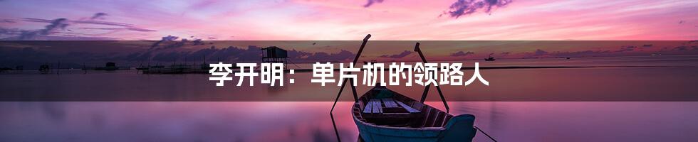 李开明:单片机的领路人