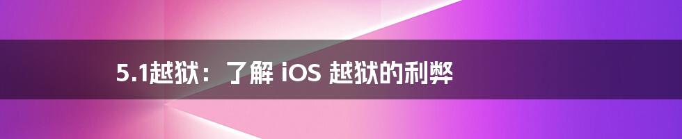 5.1越狱:了解 iOS 越狱的利弊