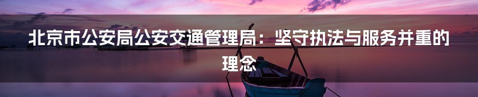 北京市公安局公安交通管理局:坚守执法与服务并重的理念