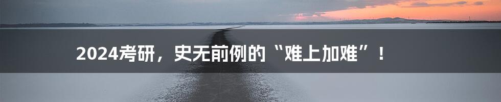 2024考研,史无前例的“难上加难”!