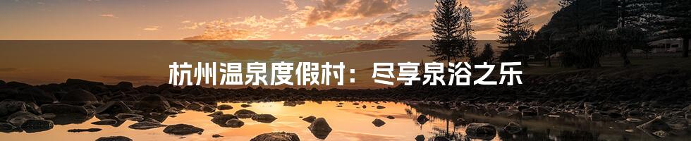杭州温泉度假村:尽享泉浴之乐
