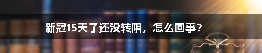 新冠15天了还没转阴,怎么回事?