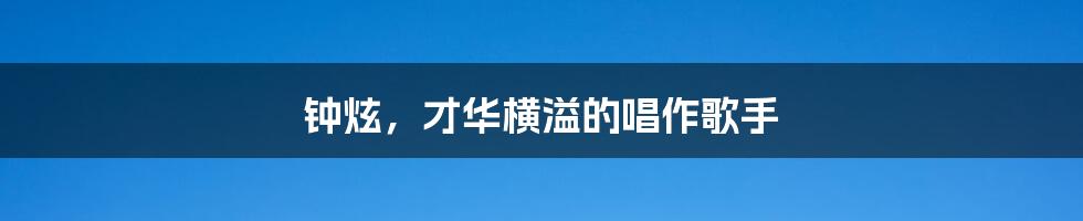 钟炫,才华横溢的唱作歌手