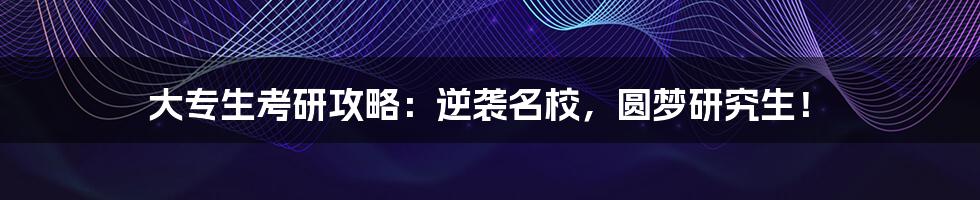大专生考研攻略:逆袭名校,圆梦研究生!