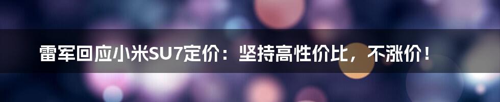 雷军回应小米SU7定价:坚持高性价比,不涨价!